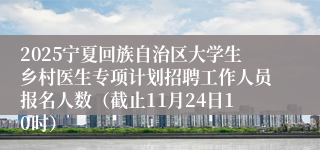 2025宁夏回族自治区大学生乡村医生专项计划招聘工作人员报名人数（截止11月24日10时）
