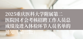 2025重庆医科大学附属第二医院国才会考核招聘工作人员总成绩及进入体检环节人员名单的通知（第三批）