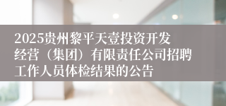 2025贵州黎平天壹投资开发经营(集团)有限责任公司招聘工作人员体检结果的公告