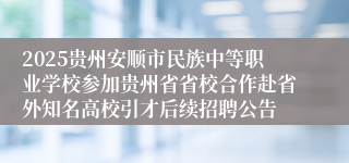 2025贵州安顺市民族中等职业学校参加贵州省省校合作赴省外知名高校引才后续招聘公告
