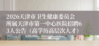 2026天津市卫生健康委员会所属天津市第一中心医院招聘63人公告(高学历高层次人才)