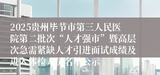 2025贵州毕节市第三人民医院第二批次“人才强市”暨高层次急需紧缺人才引进面试成绩及进入体检人员名单公示
