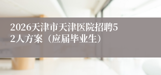 2026天津市天津医院招聘52人方案（应届毕业生）