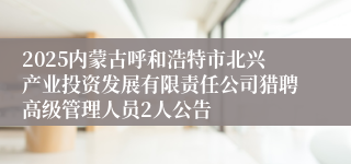 2025内蒙古呼和浩特市北兴产业投资发展有限责任公司猎聘高级管理人员2人公告