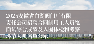 2025安徽省白湖阀门厂有限责任公司招聘合同制用工人员笔面试综合成绩及入围体检和考察环节人员名单公示