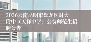 2026云南昆明市盘龙区财大附中(天祥中学)公费师范生招聘公告