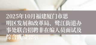 2025年10月福建厦门市思明区发展和改革局、鹭江街道办事处联合招聘非在编人员面试及综合成绩公示