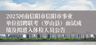 2025河南信阳市信阳市事业单位招聘联考（罗山县）面试成绩及拟进入体检人员公告