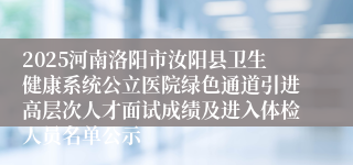 2025河南洛阳市汝阳县卫生健康系统公立医院绿色通道引进高层次人才面试成绩及进入体检人员名单公示