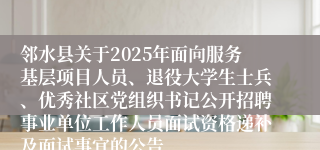 邻水县关于2025年面向服务基层项目人员、退役大学生士兵、优秀社区党组织书记公开招聘事业单位工作人员面试资格递补及面试事宜的公告