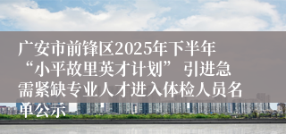广安市前锋区2025年下半年“小平故里英才计划” 引进急需紧缺专业人才进入体检人员名单公示