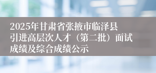 2025年甘肃省张掖市临泽县引进高层次人才（第二批）面试成绩及综合成绩公示