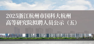 2025浙江杭州市国科大杭州高等研究院拟聘人员公示(五)