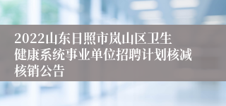 2022山东日照市岚山区卫生健康系统事业单位招聘计划核减核销公告