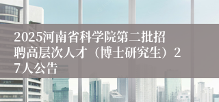 2025河南省科学院第二批招聘高层次人才（博士研究生）27人公告