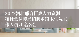 2022河北邢台巨鹿人力资源和社会保障局招聘乡镇卫生院工作人员70名公告