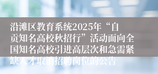 沿滩区教育系统2025年“自贡知名高校秋招行”活动面向全国知名高校引进高层次和急需紧缺人才取消招聘岗位的公告