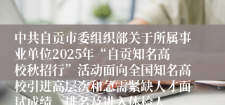 中共自贡市委组织部关于所属事业单位2025年“自贡知名高校秋招行”活动面向全国知名高校引进高层次和急需紧缺人才面试成绩、排名及进入体检人