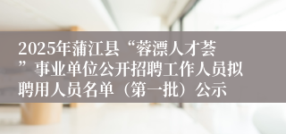 2025年蒲江县“蓉漂人才荟”事业单位公开招聘工作人员拟聘用人员名单（第一批）公示