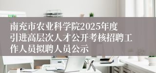 南充市农业科学院2025年度引进高层次人才公开考核招聘工作人员拟聘人员公示