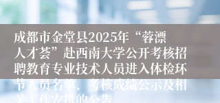 成都市金堂县2025年“蓉漂人才荟”赴西南大学公开考核招聘教育专业技术人员进入体检环节人员名单、考核成绩公示及相关工作安排的公告