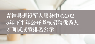 青神县退役军人服务中心2025年下半年公开考核招聘优秀人才面试成绩排名公示