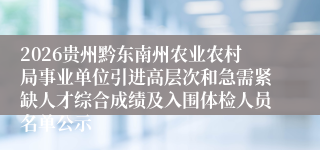 2026贵州黔东南州农业农村局事业单位引进高层次和急需紧缺人才综合成绩及入围体检人员名单公示