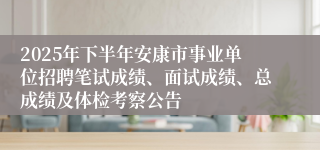 2025年下半年安康市事业单位招聘笔试成绩、面试成绩、总成绩及体检考察公告