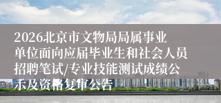 2026北京市文物局局属事业单位面向应届毕业生和社会人员招聘笔试/专业技能测试成绩公示及资格复审公告