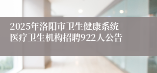 2025年洛阳市卫生健康系统医疗卫生机构招聘922人公告