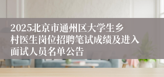 2025北京市通州区大学生乡村医生岗位招聘笔试成绩及进入面试人员名单公告