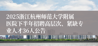 2025浙江杭州师范大学附属医院下半年招聘高层次、紧缺专业人才36人公告
