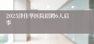 2025津佳华医院招聘6人启事