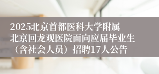 2025北京首都医科大学附属北京回龙观医院面向应届毕业生（含社会人员）招聘17人公告