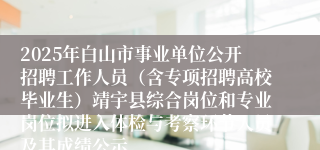 2025年白山市事业单位公开招聘工作人员(含专项招聘高校毕业生)靖宇县综合岗位和专业岗位拟进入体检与考察环节人员及其成绩公示
