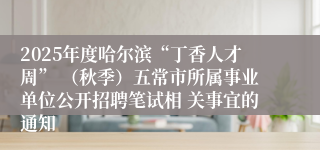 2025年度哈尔滨“丁香人才周” (秋季)五常市所属事业单位公开招聘笔试相 关事宜的通知