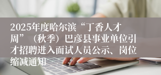 2025年度哈尔滨“丁香人才周”(秋季)巴彦县事业单位引才招聘进入面试人员公示、岗位缩减通知