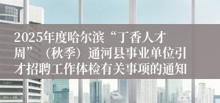 2025年度哈尔滨“丁香人才周”(秋季)通河县事业单位引才招聘工作体检有关事项的通知