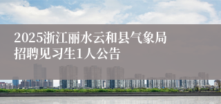 2025浙江丽水云和县气象局招聘见习生1人公告