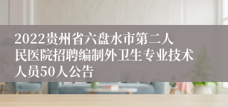 2022贵州省六盘水市第二人民医院招聘编制外卫生专业技术人员50人公告