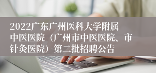 2022广东广州医科大学附属中医医院（广州市中医医院、市针灸医院）第二批招聘公告