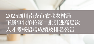 2025四川南充市农业农村局下属事业单位第二批引进高层次人才考核招聘成绩及排名公告