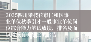 2025四川攀枝花市仁和区事业单位秋季引才一般事业单位岗位综合能力笔试成绩、排名及面试考核有关事宜的公告