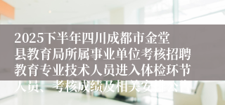 2025下半年四川成都市金堂县教育局所属事业单位考核招聘教育专业技术人员进入体检环节人员、考核成绩及相关安排公告