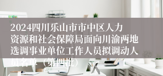 2024四川乐山市市中区人力资源和社会保障局面向川渝两地选调事业单位工作人员拟调动人员名单（第四批）