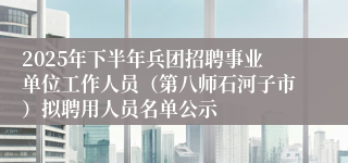 2025年下半年兵团招聘事业单位工作人员(第八师石河子市)拟聘用人员名单公示