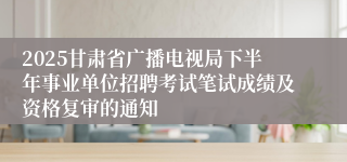 2025甘肃省广播电视局下半年事业单位招聘考试笔试成绩及资格复审的通知