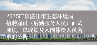 2025广东湛江市生态环境局招聘雇员(后勤服务人员)面试成绩、总成绩及入围体检人员名单的公告