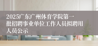 2025广东广州体育学院第一批招聘事业单位工作人员拟聘用人员公示