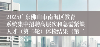 2025广东佛山市南海区教育系统集中招聘高层次和急需紧缺人才（第二轮）体检结果（第二批）公告